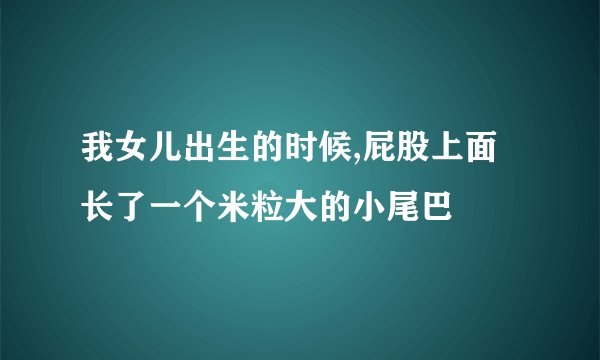 我女儿出生的时候,屁股上面长了一个米粒大的小尾巴