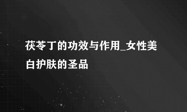 茯苓丁的功效与作用_女性美白护肤的圣品