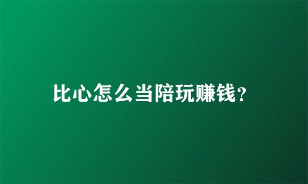 比心怎么当陪玩赚钱？
