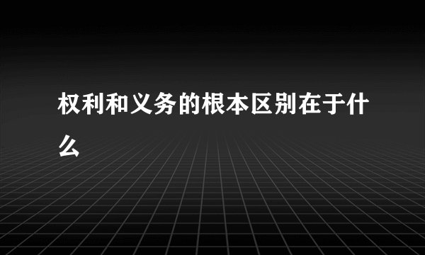 权利和义务的根本区别在于什么