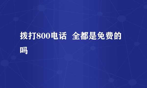 拨打800电话  全都是免费的吗