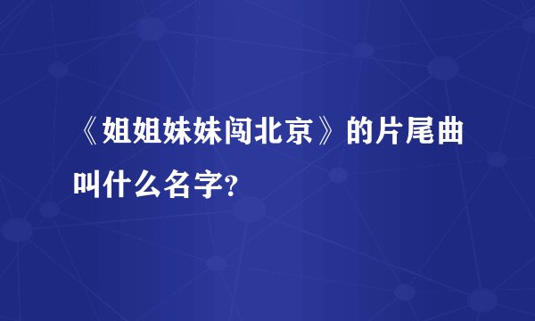 《姐姐妹妹闯北京》的片尾曲叫什么名字?