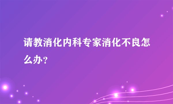 请教消化内科专家消化不良怎么办？