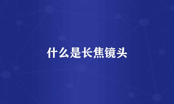什么是长焦镜头