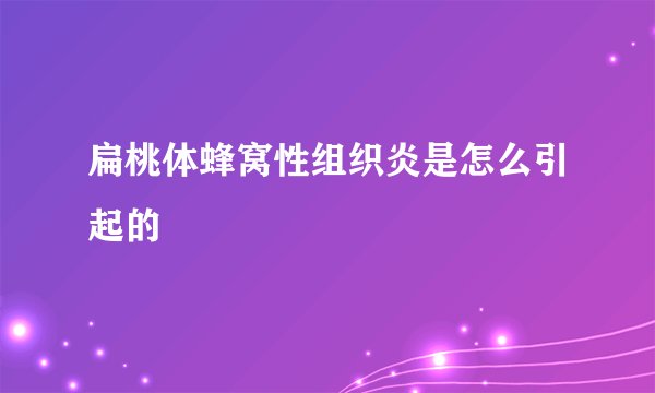 扁桃体蜂窝性组织炎是怎么引起的