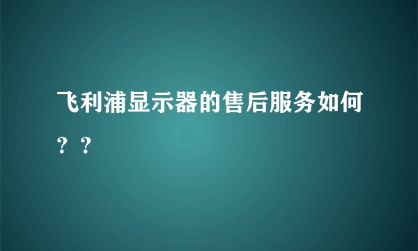 飞利浦显示器的售后服务如何？？