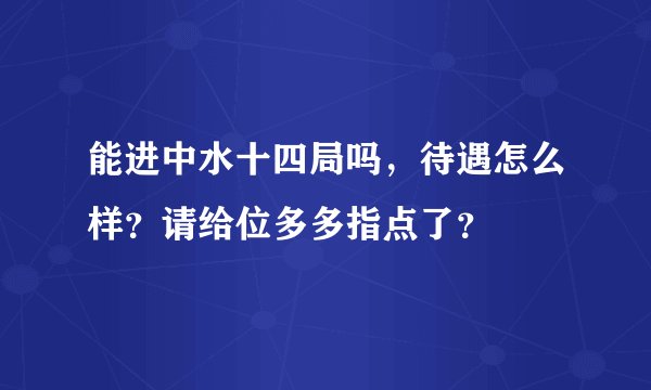 能进中水十四局吗，待遇怎么样？请给位多多指点了？