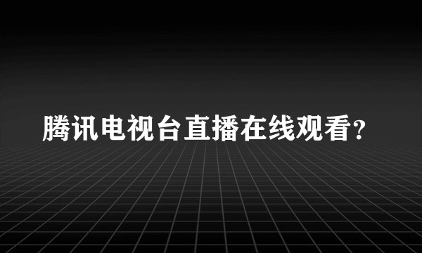 腾讯电视台直播在线观看？