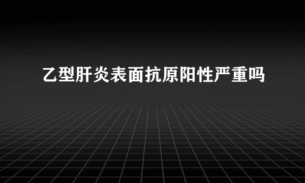 乙型肝炎表面抗原阳性严重吗