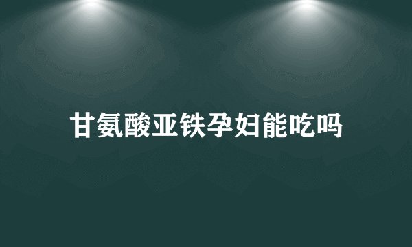 甘氨酸亚铁孕妇能吃吗