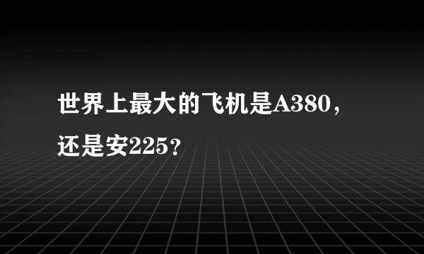 世界上最大的飞机是A380，还是安225？