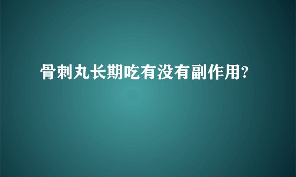 骨刺丸长期吃有没有副作用?