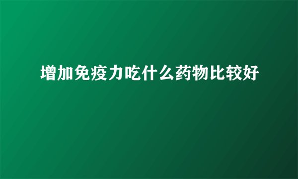 增加免疫力吃什么药物比较好
