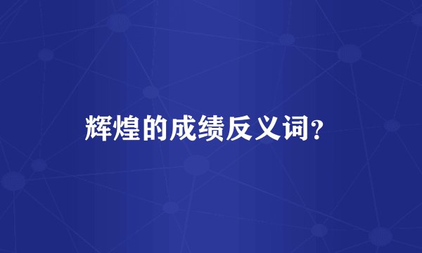 辉煌的成绩反义词？