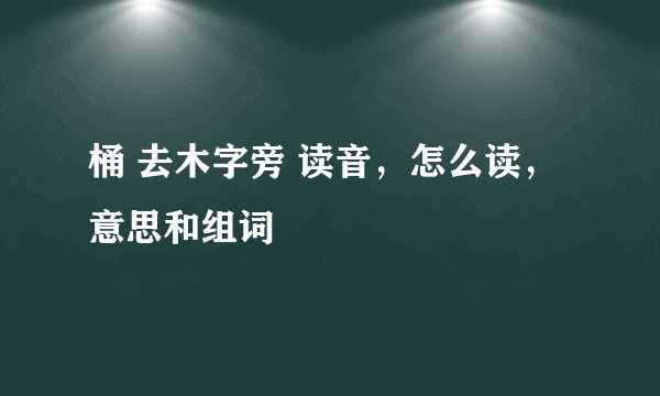 桶 去木字旁 读音，怎么读，意思和组词