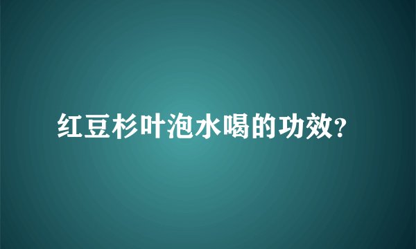 红豆杉叶泡水喝的功效？