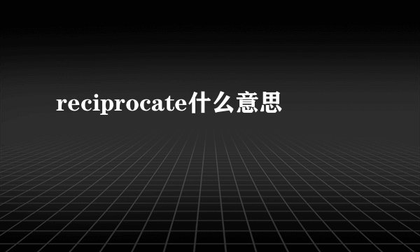 reciprocate什么意思