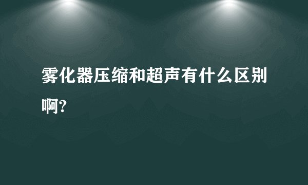 雾化器压缩和超声有什么区别啊?