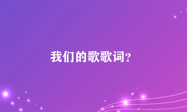 我们的歌歌词？