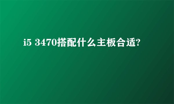 i5 3470搭配什么主板合适?