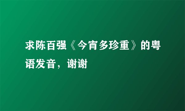求陈百强《今宵多珍重》的粤语发音，谢谢