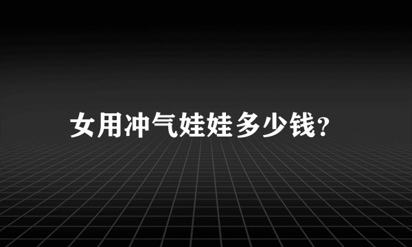 女用冲气娃娃多少钱？