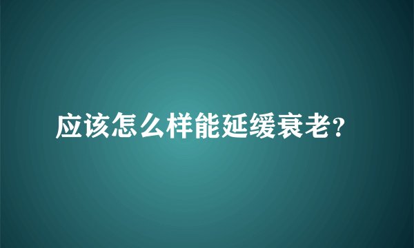 应该怎么样能延缓衰老？