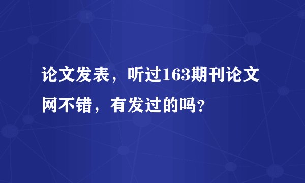论文发表，听过163期刊论文网不错，有发过的吗？