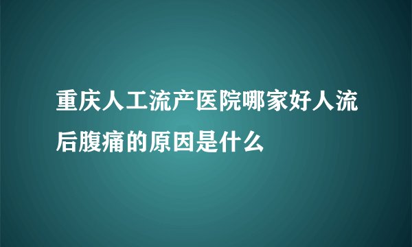 重庆人工流产医院哪家好人流后腹痛的原因是什么