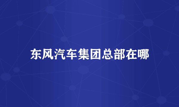 东风汽车集团总部在哪