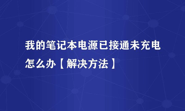 我的笔记本电源已接通未充电怎么办【解决方法】