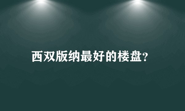 西双版纳最好的楼盘？
