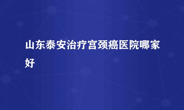 山东泰安治疗宫颈癌医院哪家好