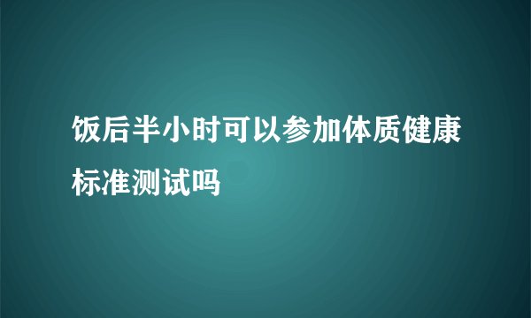 饭后半小时可以参加体质健康标准测试吗