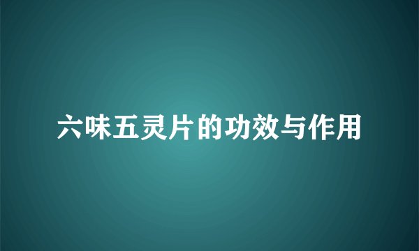 六味五灵片的功效与作用