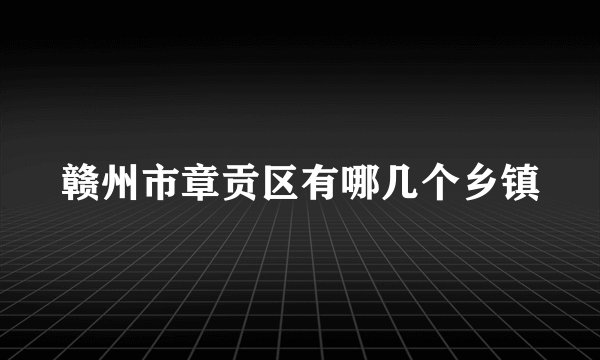 赣州市章贡区有哪几个乡镇