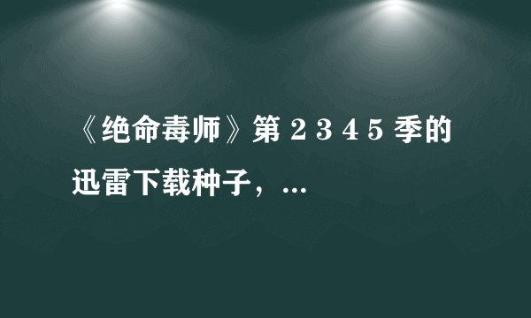 《绝命毒师》第 2 3 4 5 季的迅雷下载种子,最好高清,带中英字幕的。