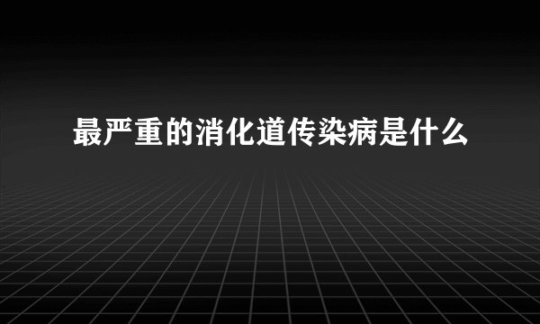 最严重的消化道传染病是什么