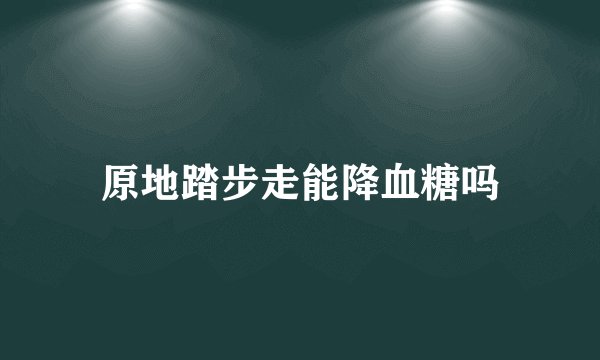 原地踏步走能降血糖吗