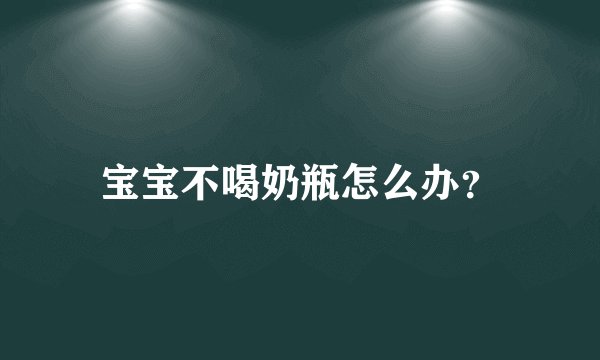 宝宝不喝奶瓶怎么办？