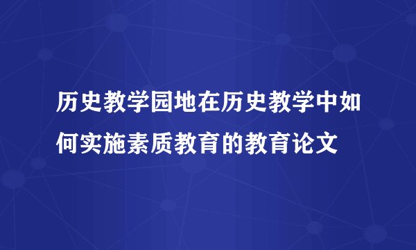 历史教学园地在历史教学中如何实施素质教育的教育论文