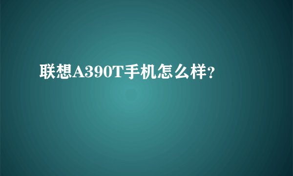 联想A390T手机怎么样？