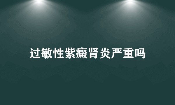 过敏性紫癜肾炎严重吗