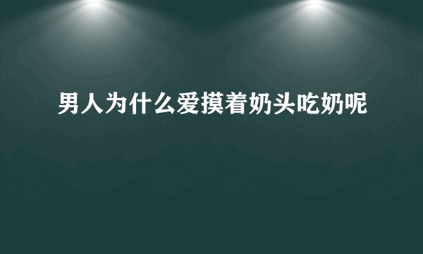 男人为什么爱摸着奶头吃奶呢