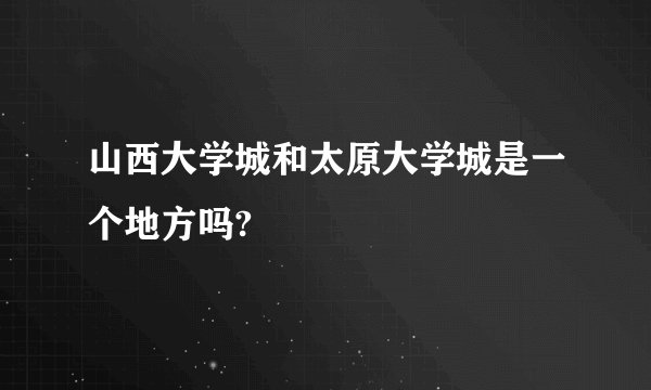 山西大学城和太原大学城是一个地方吗?