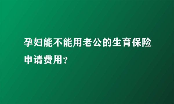 孕妇能不能用老公的生育保险申请费用？