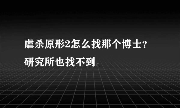 虐杀原形2怎么找那个博士？研究所也找不到。