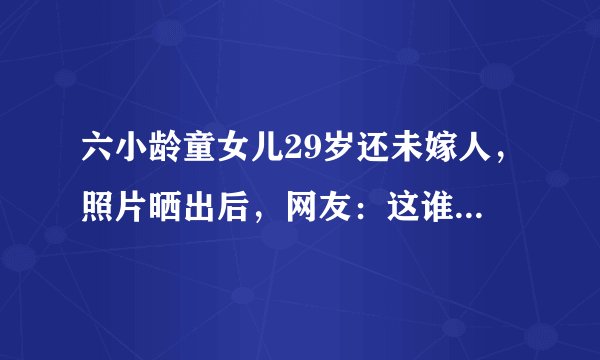 六小龄童女儿29岁还未嫁人,照片晒出后,网友:这谁敢娶原因是什么?六小龄童女儿颜值曝光,颜值身材不输关晓彤,至今却无人敢