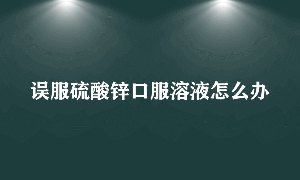 误服硫酸锌口服溶液怎么办