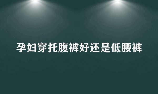 孕妇穿托腹裤好还是低腰裤